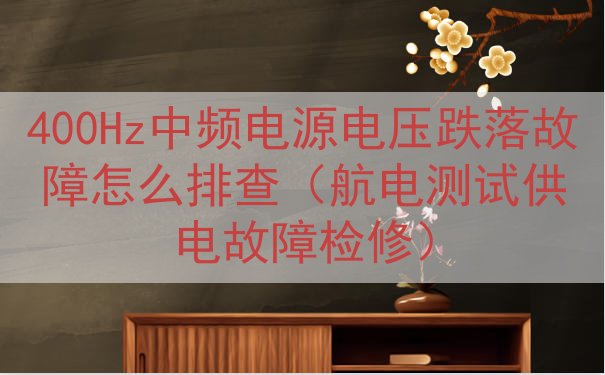 400Hz中频电源电压跌落故障怎么排查（航电测试供电故障检修）
