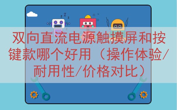 双向直流电源触摸屏和按键款哪个好用（操作体验/耐用性/价格对比）